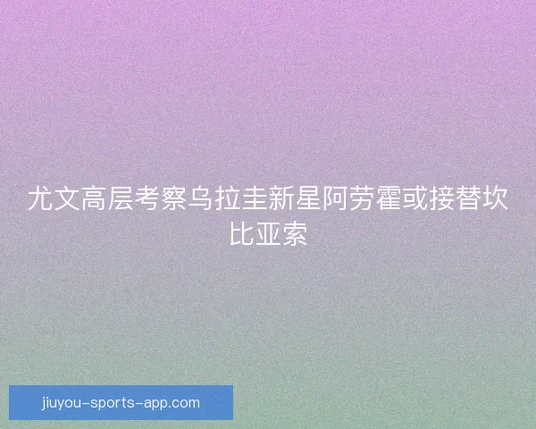 尤文高层考察乌拉圭新星阿劳霍或接替坎比亚索