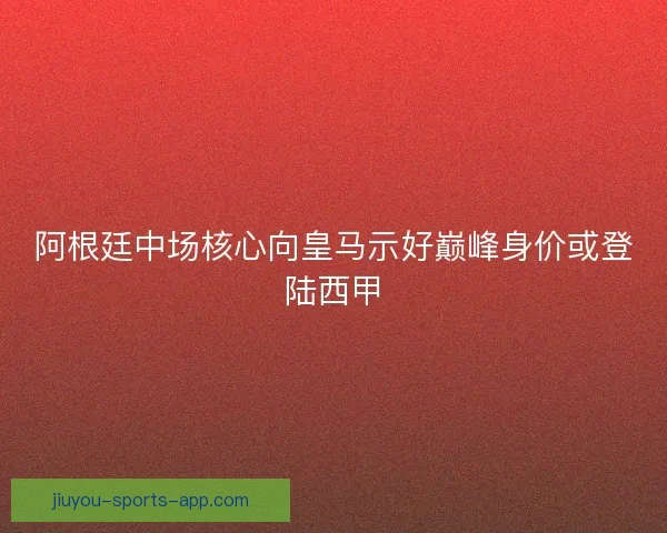 阿根廷中场核心向皇马示好巅峰身价或登陆西甲