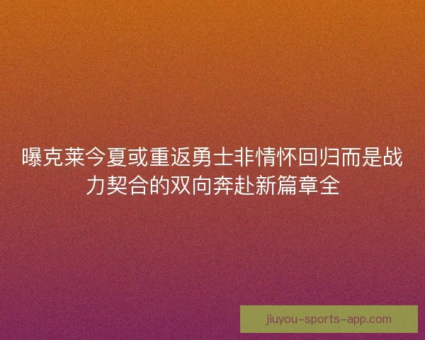 曝克莱今夏或重返勇士非情怀回归而是战力契合的双向奔赴新篇章全