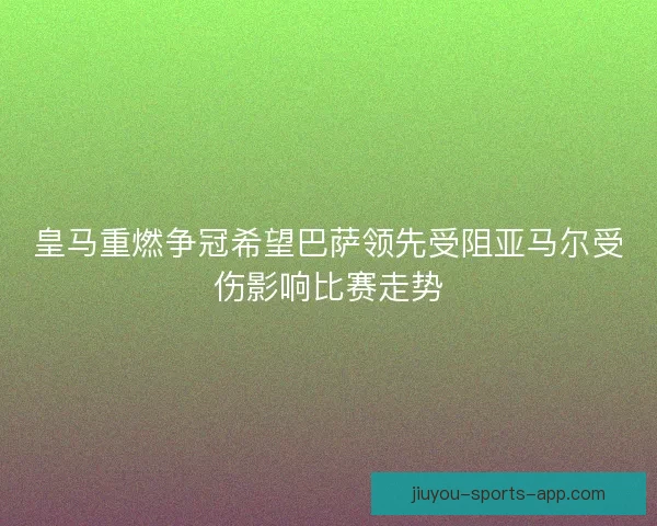 皇马重燃争冠希望巴萨领先受阻亚马尔受伤影响比赛走势