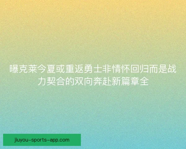 曝克莱今夏或重返勇士非情怀回归而是战力契合的双向奔赴新篇章全