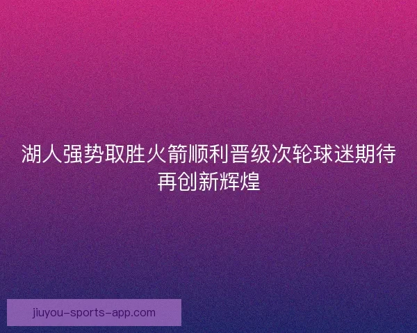 湖人强势取胜火箭顺利晋级次轮球迷期待再创新辉煌