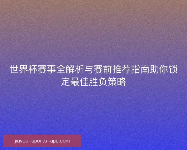 世界杯赛事全解析与赛前推荐指南助你锁定最佳胜负策略
