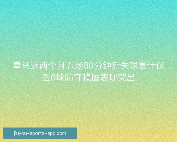 皇马近两个月五场90分钟后失球累计仅丢6球防守稳固表现突出