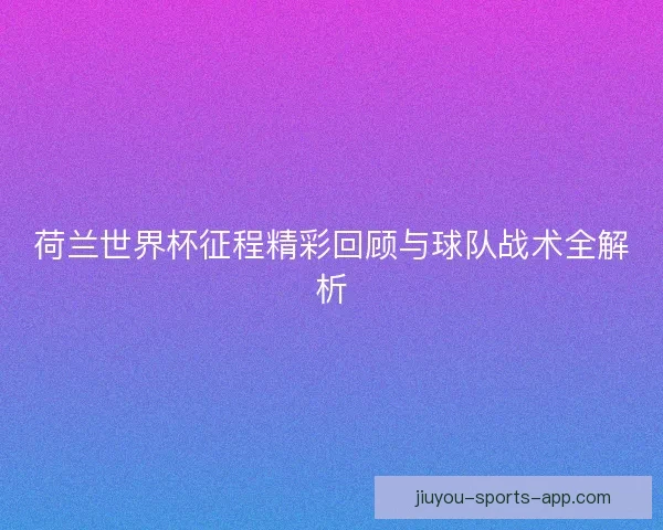 荷兰世界杯征程精彩回顾与球队战术全解析