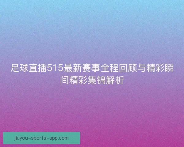 足球直播515最新赛事全程回顾与精彩瞬间精彩集锦解析