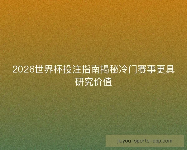 2026世界杯投注指南揭秘冷门赛事更具研究价值