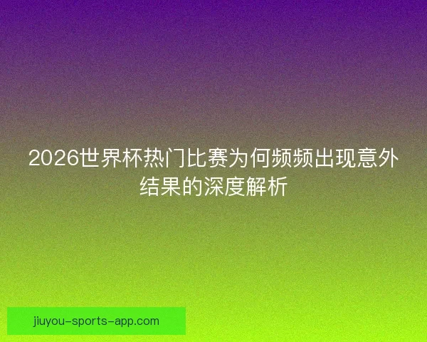 2026世界杯热门比赛为何频频出现意外结果的深度解析
