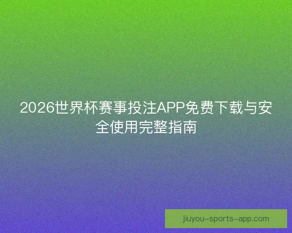 2026世界杯赛事投注APP免费下载与安全使用完整指南