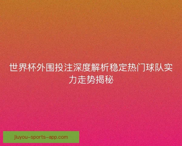 世界杯外围投注深度解析稳定热门球队实力走势揭秘 世界杯外围投注深度解析稳定热门球队实力走势揭秘