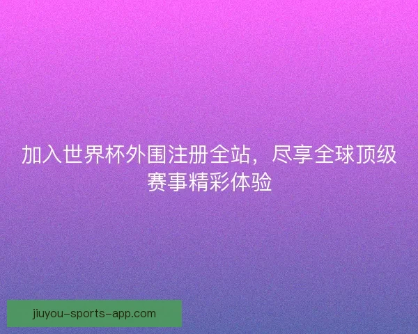 加入世界杯外围注册全站,尽享全球顶级赛事精彩体验 加入世界杯外围注册全站,尽享全球顶级赛事精彩体验
