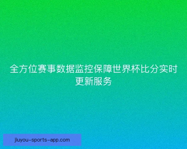 全方位赛事数据监控保障世界杯比分实时更新服务 全方位赛事数据监控保障世界杯比分实时更新服务