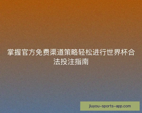 掌握官方免费渠道策略轻松进行世界杯合法投注指南 掌握官方免费渠道策略轻松进行世界杯合法投注指南