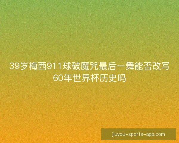39岁梅西911球破魔咒最后一舞能否改写60年世界杯历史吗 39岁梅西911球破魔咒最后一舞能否改写60年世界杯历史吗