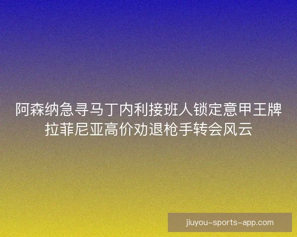 阿森纳急寻马丁内利接班人锁定意甲王牌拉菲尼亚高价劝退枪手转会风云 阿森纳急寻马丁内利接班人锁定意甲王牌拉菲尼亚高价劝退枪手转会风云