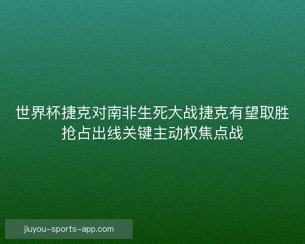 世界杯捷克对南非生死大战捷克有望取胜抢占出线关键主动权焦点战 世界杯捷克对南非生死大战捷克有望取胜抢占出线关键主动权焦点战