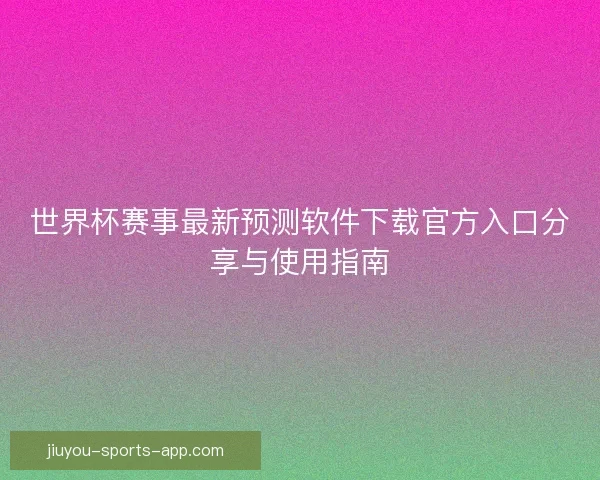 世界杯赛事最新预测软件下载官方入口分享与使用指南 世界杯赛事最新预测软件下载官方入口分享与使用指南