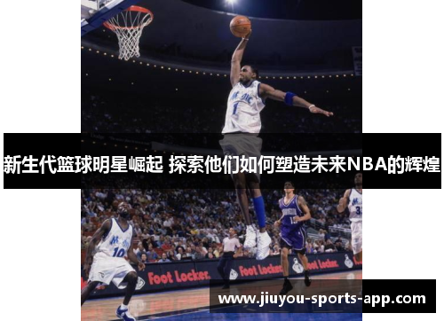 新生代篮球明星崛起 探索他们如何塑造未来NBA的辉煌